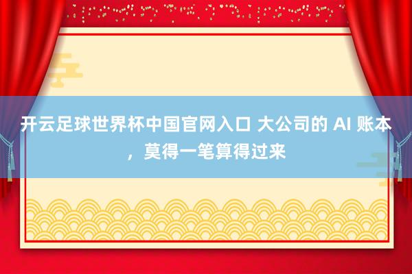 开云足球世界杯中国官网入口 大公司的 AI 账本，莫得一笔算得过来