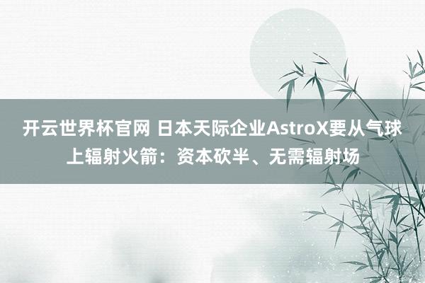 开云世界杯官网 日本天际企业AstroX要从气球上辐射火箭：资本砍半、无需辐射场