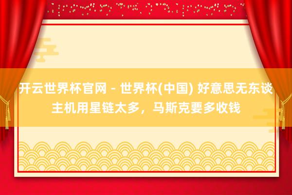 开云世界杯官网 - 世界杯(中国) 好意思无东谈主机用星链太多，马斯克要多收钱