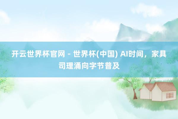 开云世界杯官网 - 世界杯(中国) AI时间，家具司理涌向字节普及