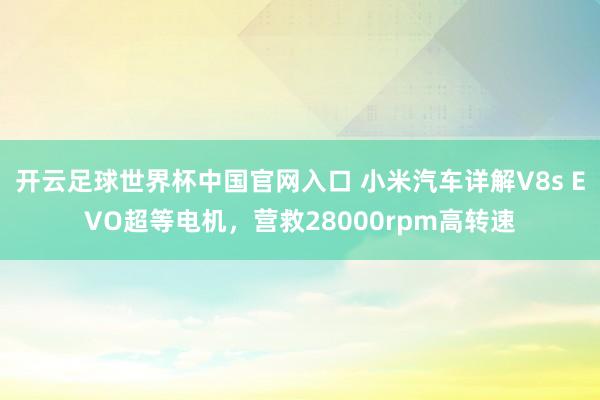 开云足球世界杯中国官网入口 小米汽车详解V8s EVO超等电机，营救28000rpm高转速