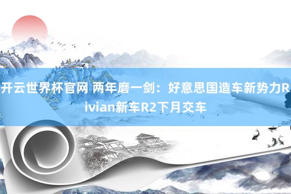 开云世界杯官网 两年磨一剑：好意思国造车新势力Rivian新车R2下月交车