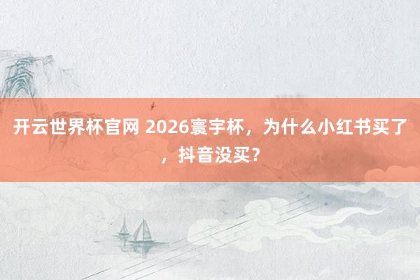 开云世界杯官网 2026寰宇杯，为什么小红书买了，抖音没买？