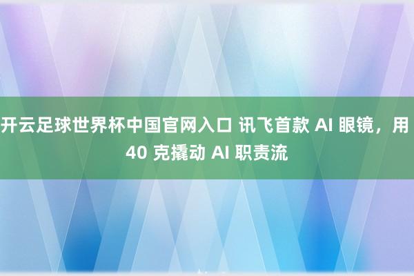 开云足球世界杯中国官网入口 讯飞首款 AI 眼镜，用 40 克撬动 AI 职责流