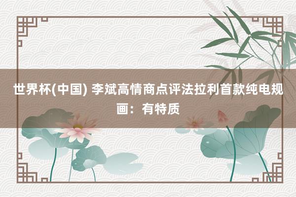 世界杯(中国) 李斌高情商点评法拉利首款纯电规画：有特质