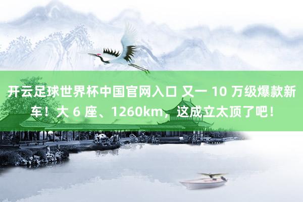 开云足球世界杯中国官网入口 又一 10 万级爆款新车！大 6 座、1260km，这成立太顶了吧！