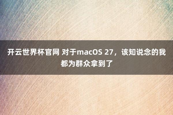 开云世界杯官网 对于macOS 27，该知说念的我都为群众拿到了