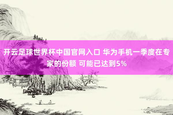 开云足球世界杯中国官网入口 华为手机一季度在专家的份额 可能已达到5%