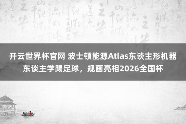 开云世界杯官网 波士顿能源Atlas东谈主形机器东谈主学踢足球，规画亮相2026全国杯