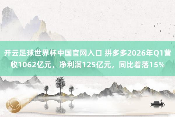 开云足球世界杯中国官网入口 拼多多2026年Q1营收1062亿元，净利润125亿元，同比着落15%
