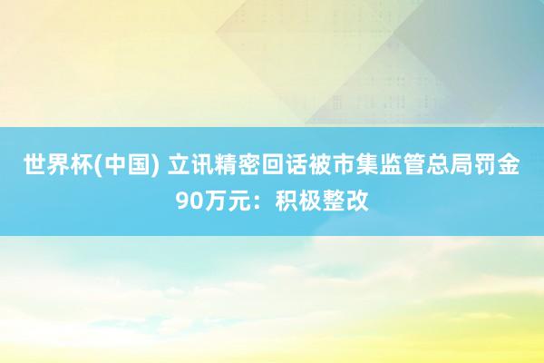 世界杯(中国) 立讯精密回话被市集监管总局罚金90万元：积极整改