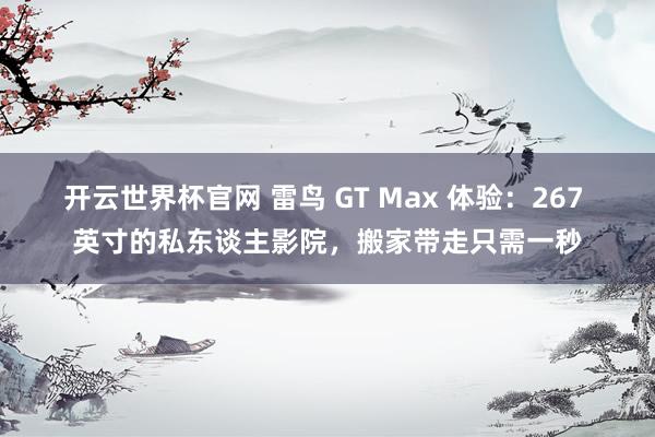 开云世界杯官网 雷鸟 GT Max 体验：267 英寸的私东谈主影院，搬家带走只需一秒