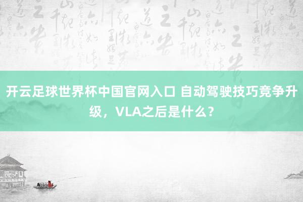 开云足球世界杯中国官网入口 自动驾驶技巧竞争升级，VLA之后是什么？