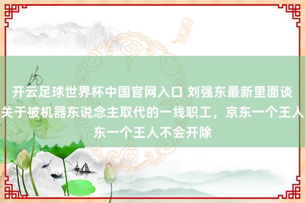 开云足球世界杯中国官网入口 刘强东最新里面谈话曝光：关于被机器东说念主取代的一线职工，京东一个王人不会开除