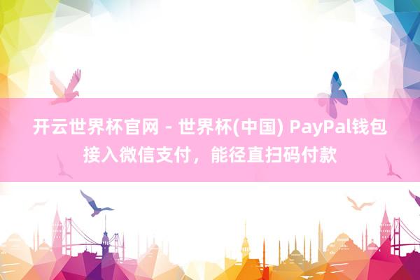 开云世界杯官网 - 世界杯(中国) PayPal钱包接入微信支付，能径直扫码付款