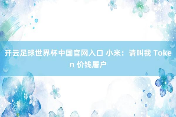 开云足球世界杯中国官网入口 小米：请叫我 Token 价钱屠户