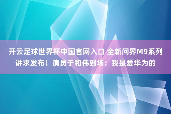 开云足球世界杯中国官网入口 全新问界M9系列讲求发布！演员于和伟到场：我是爱华为的