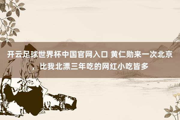 开云足球世界杯中国官网入口 黄仁勋来一次北京，比我北漂三年吃的网红小吃皆多