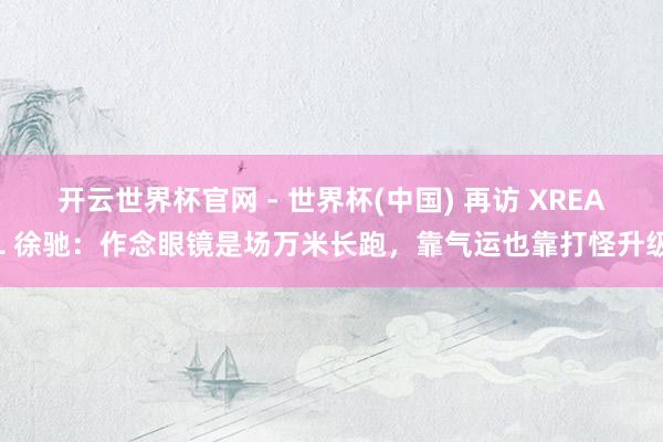 开云世界杯官网 - 世界杯(中国) 再访 XREAL 徐驰：作念眼镜是场万米长跑，靠气运也靠打怪升级