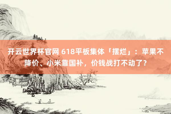 开云世界杯官网 618平板集体「摆烂」：苹果不降价、小米靠国补，价钱战打不动了？
