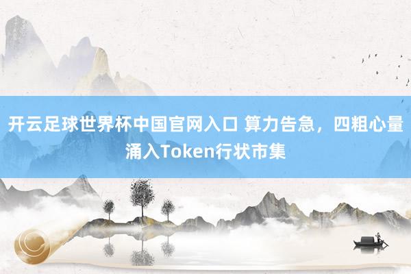 开云足球世界杯中国官网入口 算力告急，四粗心量涌入Token行状市集