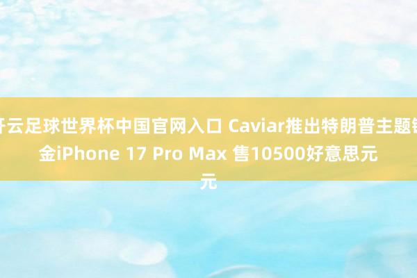 开云足球世界杯中国官网入口 Caviar推出特朗普主题镀金iPhone 17 Pro Max 售10500好意思元