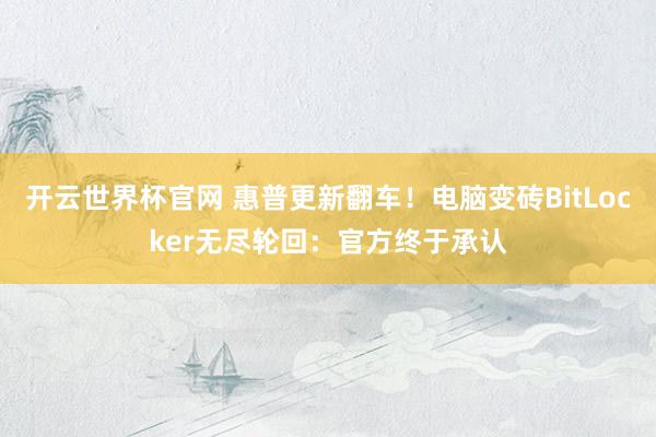开云世界杯官网 惠普更新翻车！电脑变砖BitLocker无尽轮回：官方终于承认