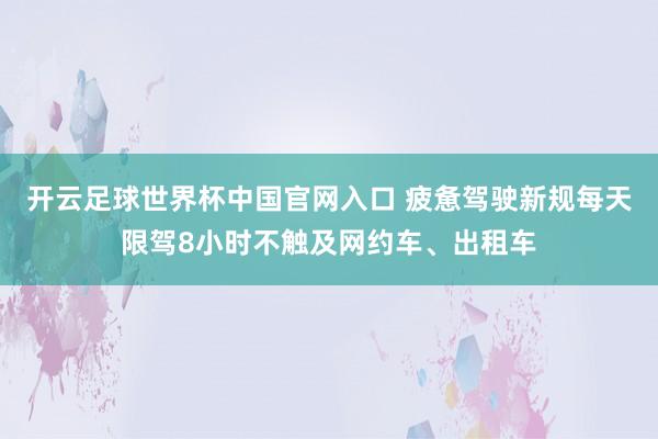开云足球世界杯中国官网入口 疲惫驾驶新规每天限驾8小时不触及网约车、出租车