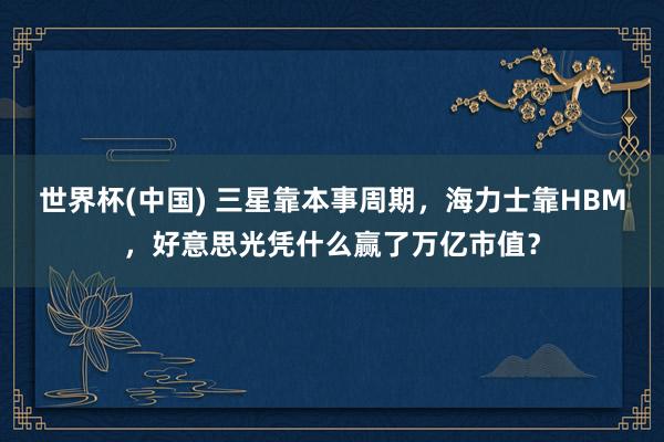 世界杯(中国) 三星靠本事周期，海力士靠HBM，好意思光凭什么赢了万亿市值？