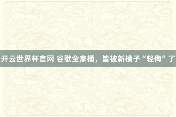 开云世界杯官网 谷歌全家桶，皆被新模子“轻侮”了