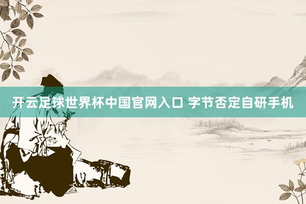 开云足球世界杯中国官网入口 字节否定自研手机