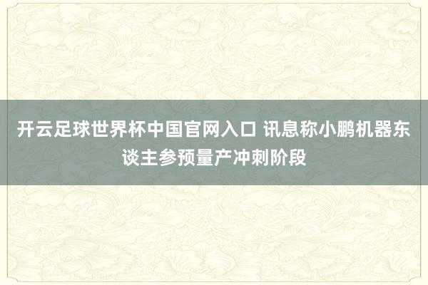 开云足球世界杯中国官网入口 讯息称小鹏机器东谈主参预量产冲刺阶段
