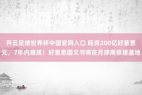 开云足球世界杯中国官网入口 耗资200亿好意思元，7年内建成！好意思国文书将在月球南极建基地