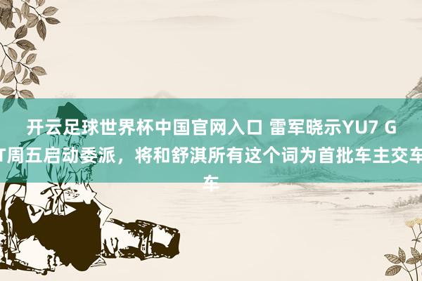 开云足球世界杯中国官网入口 雷军晓示YU7 GT周五启动委派，将和舒淇所有这个词为首批车主交车