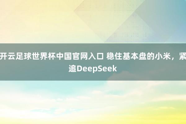 开云足球世界杯中国官网入口 稳住基本盘的小米，紧追DeepSeek