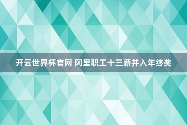 开云世界杯官网 阿里职工十三薪并入年终奖