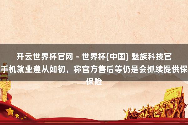 开云世界杯官网 - 世界杯(中国) 魅族科技官宣手机就业遵从如初，称官方售后等仍是会抓续提供保险