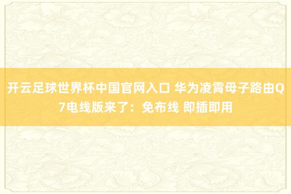 开云足球世界杯中国官网入口 华为凌霄母子路由Q7电线版来了：免布线 即插即用