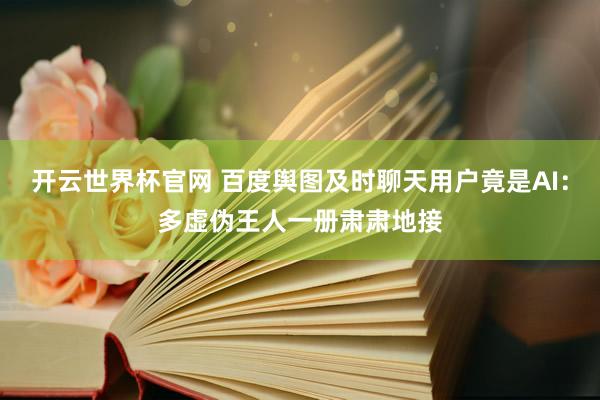 开云世界杯官网 百度舆图及时聊天用户竟是AI：多虚伪王人一册肃肃地接