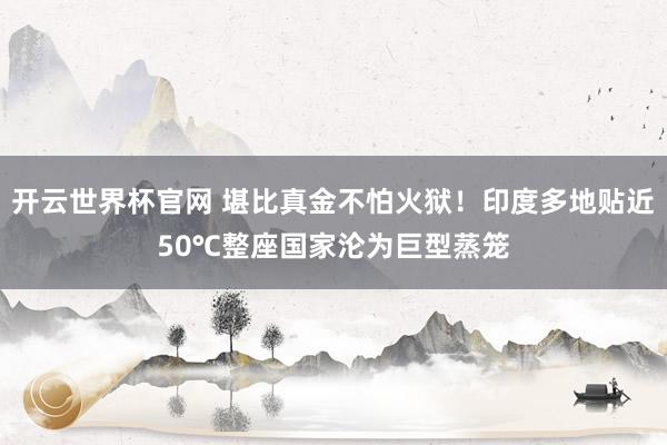 开云世界杯官网 堪比真金不怕火狱！印度多地贴近50℃整座国家沦为巨型蒸笼