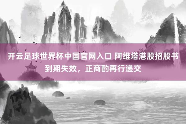开云足球世界杯中国官网入口 阿维塔港股招股书到期失效，正商酌再行递交