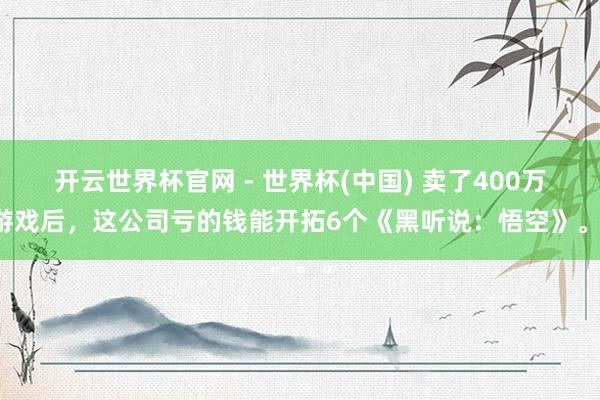 开云世界杯官网 - 世界杯(中国) 卖了400万份游戏后，这公司亏的钱能开拓6个《黑听说：悟空》。。。