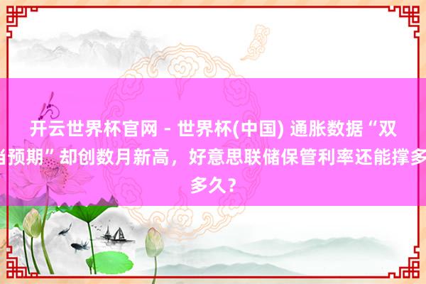 开云世界杯官网 - 世界杯(中国) 通胀数据“双稳当预期”却创数月新高，好意思联储保管利率还能撑多久？