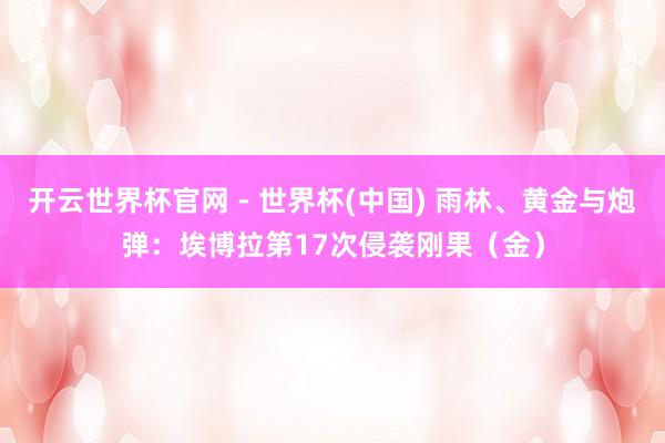 开云世界杯官网 - 世界杯(中国) 雨林、黄金与炮弹：埃博拉第17次侵袭刚果（金）