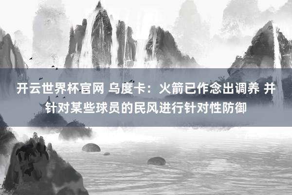 开云世界杯官网 乌度卡：火箭已作念出调养 并针对某些球员的民风进行针对性防御