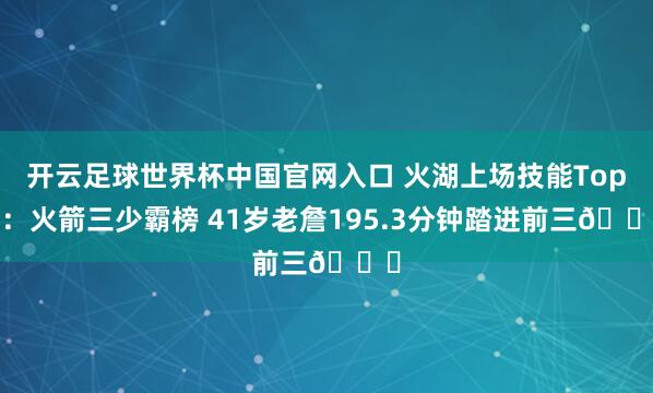 开云足球世界杯中国官网入口 火湖上场技能Top4：火箭三少霸榜 41岁老詹195.3分钟踏进前三👀