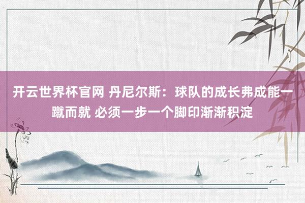 开云世界杯官网 丹尼尔斯：球队的成长弗成能一蹴而就 必须一步一个脚印渐渐积淀