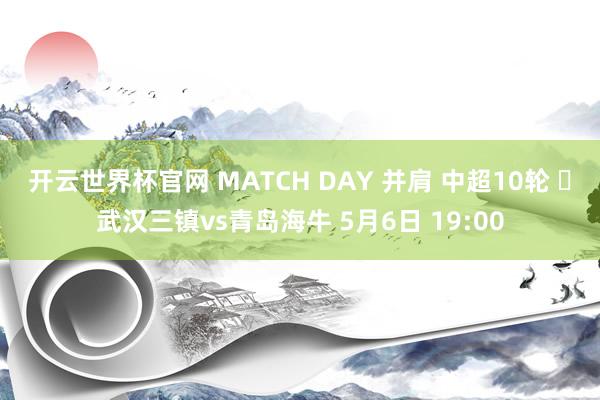 开云世界杯官网 MATCH DAY 并肩 中超10轮 ⚽武汉三镇vs青岛海牛 5月6日 19:00