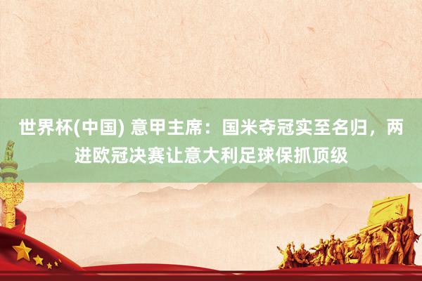 世界杯(中国) 意甲主席：国米夺冠实至名归，两进欧冠决赛让意大利足球保抓顶级