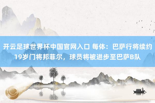 开云足球世界杯中国官网入口 每体：巴萨行将续约19岁门将邦菲尔，球员将被进步至巴萨B队